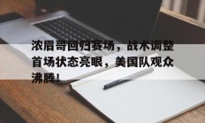  浓眉哥回归赛场，战术调整首场状态亮眼，美国队观众沸腾！